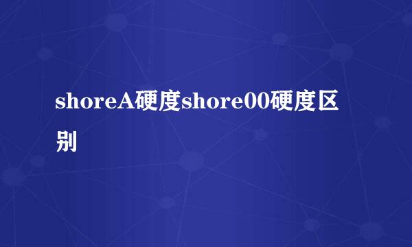 shoreA硬度shore00硬度区别