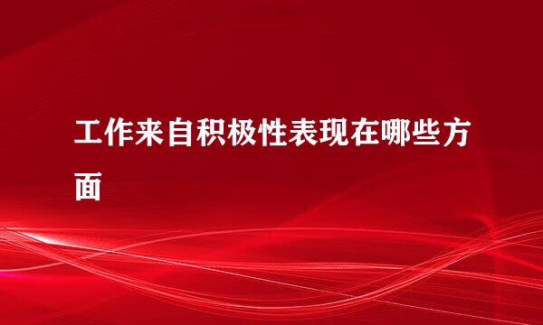 工作来自积极性表现在哪些方面