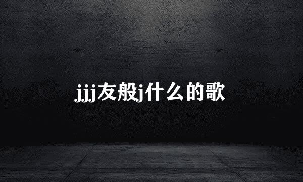 jjj友般j什么的歌