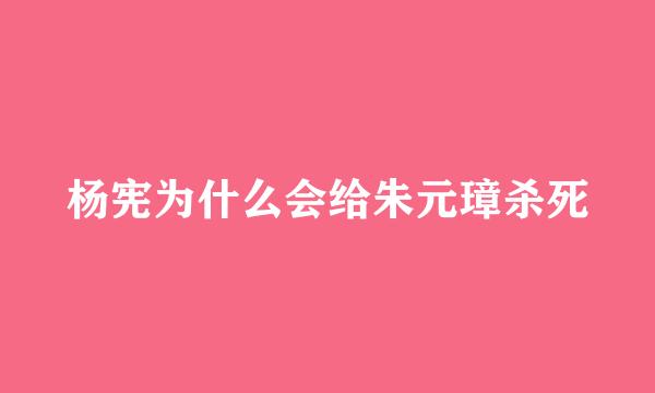 杨宪为什么会给朱元璋杀死