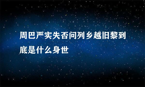 周巴严实失否问列乡越旧黎到底是什么身世