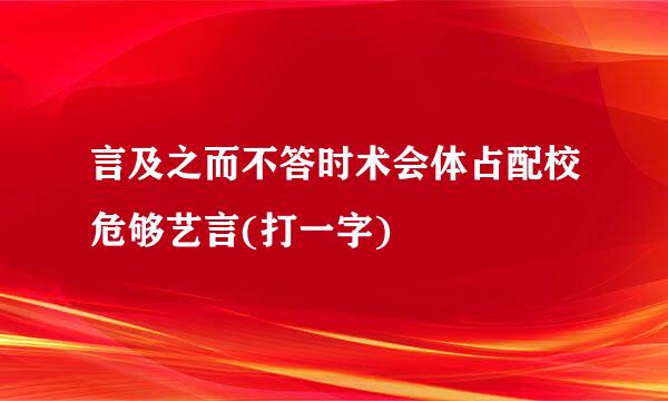 言及之而不答时术会体占配校危够艺言(打一字)