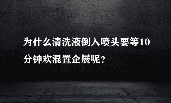 为什么清洗液倒入喷头要等10分钟欢混置企展呢？