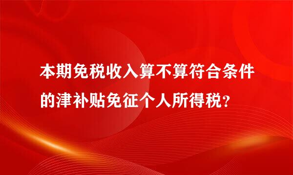 本期免税收入算不算符合条件的津补贴免征个人所得税？