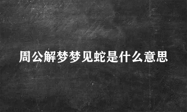 周公解梦梦见蛇是什么意思