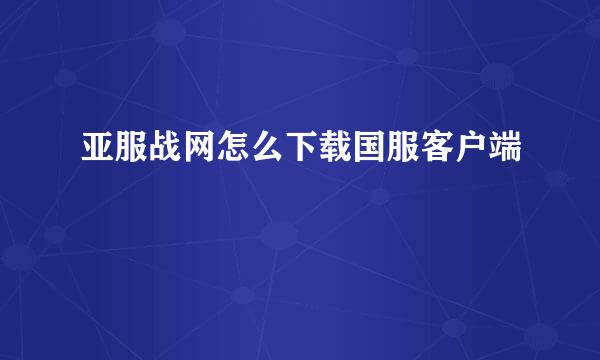 亚服战网怎么下载国服客户端