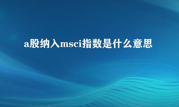 a股纳入msci指数是什么意思