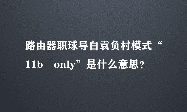 路由器职球导白袁负村模式“11b only”是什么意思？