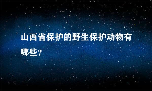 山西省保护的野生保护动物有哪些？