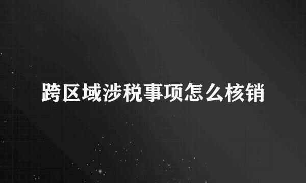 跨区域涉税事项怎么核销