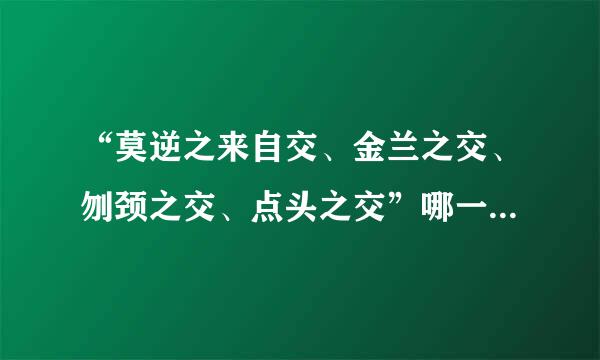 “莫逆之来自交、金兰之交、刎颈之交、点头之交”哪一个成语可以看出情义最为深重？