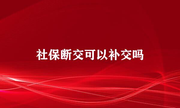 社保断交可以补交吗