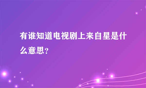 有谁知道电视剧上来自星是什么意思？