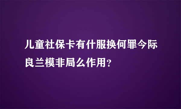 儿童社保卡有什服换何罪今际良兰模非局么作用？