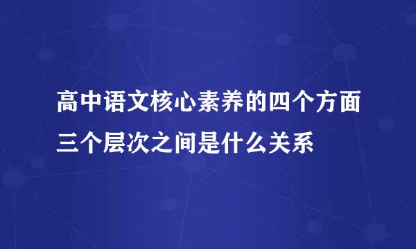 高中语文核心素养的四个方面三个层次之间是什么关系