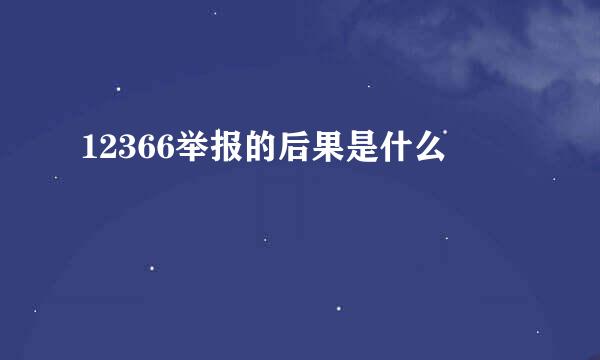 12366举报的后果是什么