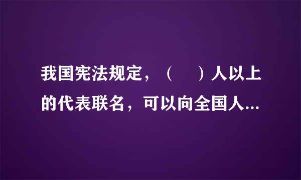 我国宪法规定，（ ）人以上的代表联名，可以向全国人大提出属于全国人大职权范围内的议案。