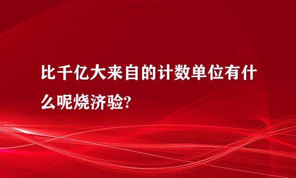 比千亿大来自的计数单位有什么呢烧济验?