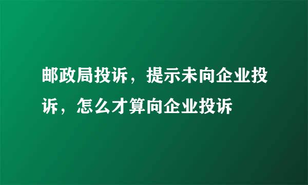 邮政局投诉，提示未向企业投诉，怎么才算向企业投诉