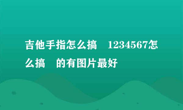 吉他手指怎么搞 1234567怎么搞 的有图片最好