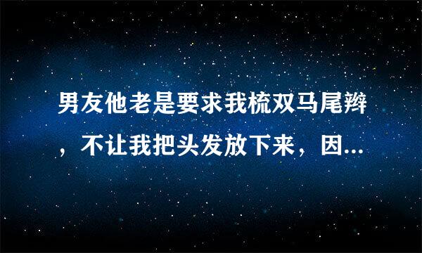 男友他老是要求我梳双马尾辫，不让我把头发放下来，因为这样每当他从后边搞我时就可以用手拽我辫子，