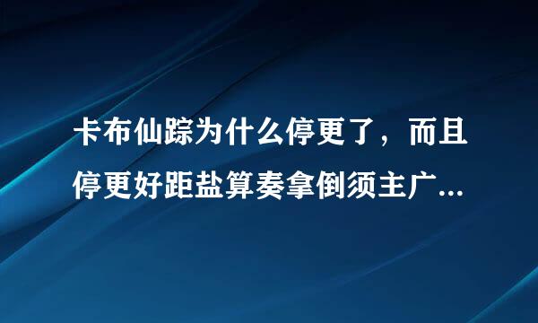 卡布仙踪为什么停更了，而且停更好距盐算奏拿倒须主广样零几年了？