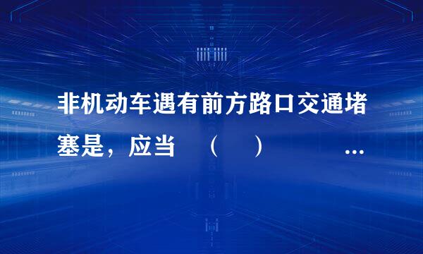 非机动车遇有前方路口交通堵塞是，应当 （ ）     A下绿题装车推行通过路口 B从人行内饶行通过路口C 不得进入来自路