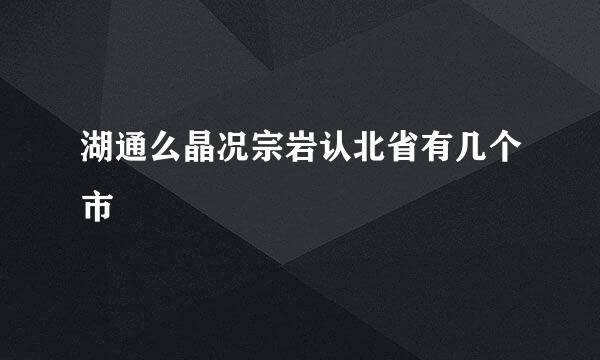 湖通么晶况宗岩认北省有几个市