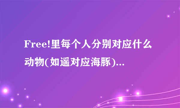 Free!里每个人分别对应什么动物(如遥对应海豚)山崎宗介 似鸟于爱一郎 等人都对应什么?