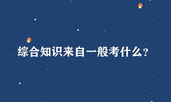 综合知识来自一般考什么？