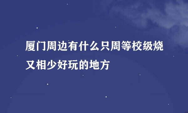 厦门周边有什么只周等校级烧又相少好玩的地方