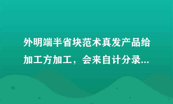 外明端半省块范术真发产品给加工方加工，会来自计分录怎么做，