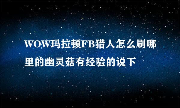 WOW玛拉顿FB猎人怎么刷哪里的幽灵菇有经验的说下