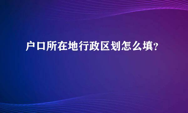 户口所在地行政区划怎么填？