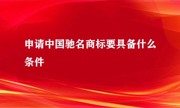 申请中国驰名商标要具备什么条件