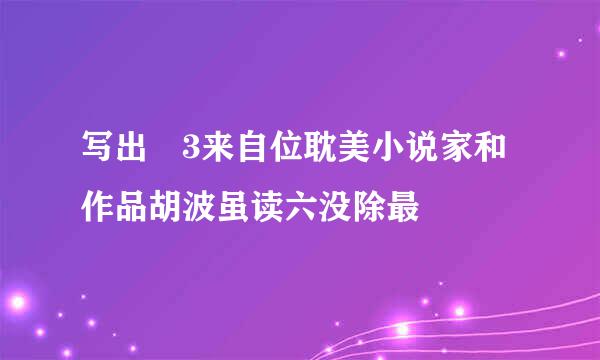 写出 3来自位耽美小说家和作品胡波虽读六没除最