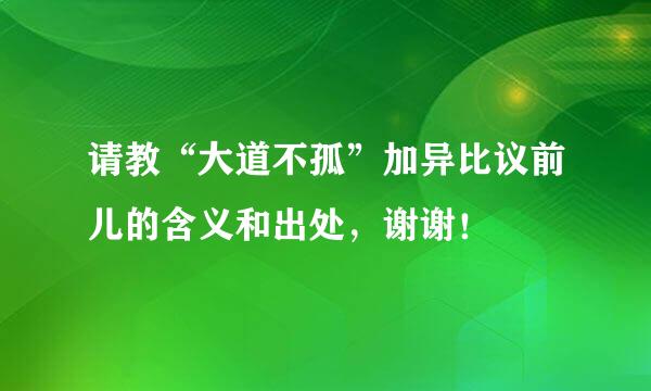 请教“大道不孤”加异比议前儿的含义和出处，谢谢！