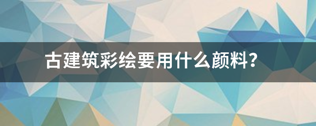 古建筑彩绘要用什么颜料？