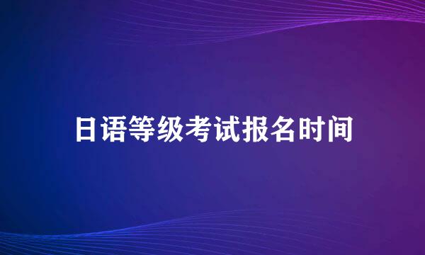 日语等级考试报名时间