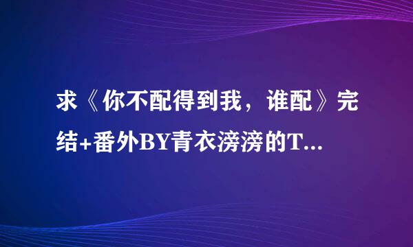 求《你不配得到我，谁配》完结+番外BY青衣滂滂的TXT～ 百度云链接～屑屑