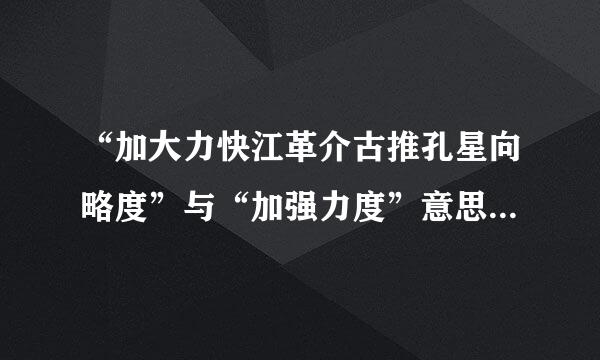 “加大力快江革介古推孔星向略度”与“加强力度”意思有区别吗?