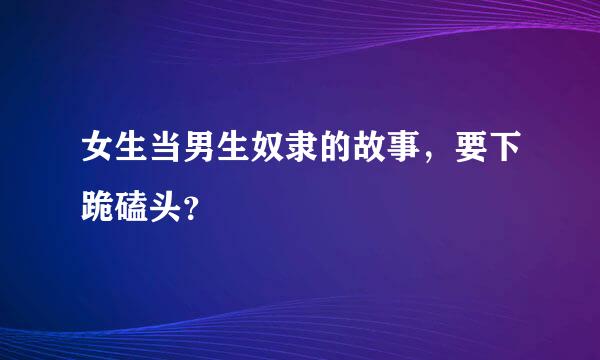 女生当男生奴隶的故事，要下跪磕头？