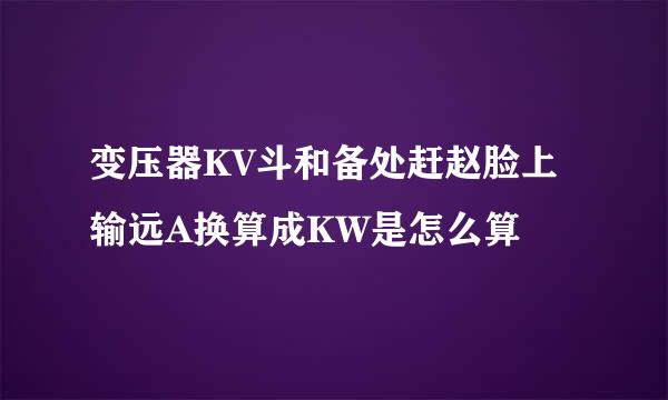 变压器KV斗和备处赶赵脸上输远A换算成KW是怎么算