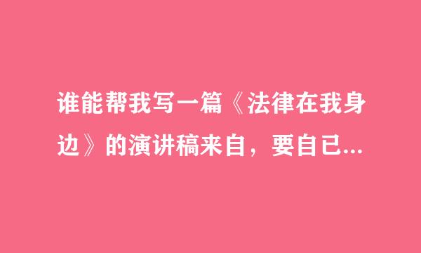 谁能帮我写一篇《法律在我身边》的演讲稿来自，要自已写，不能在网上复制