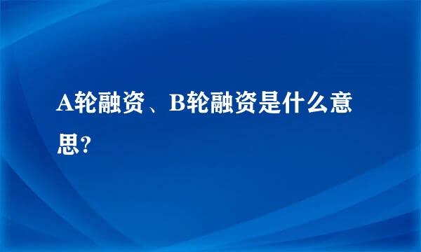 A轮融资、B轮融资是什么意思?