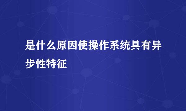 是什么原因使操作系统具有异步性特征