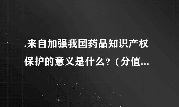 .来自加强我国药品知识产权保护的意义是什么？(分值：10分)