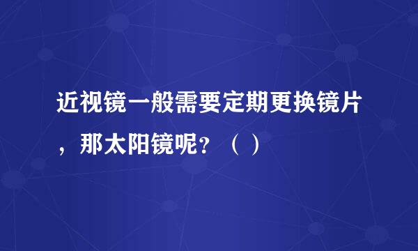 近视镜一般需要定期更换镜片，那太阳镜呢？（）