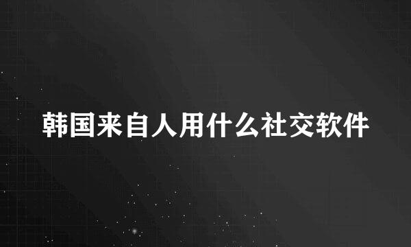 韩国来自人用什么社交软件