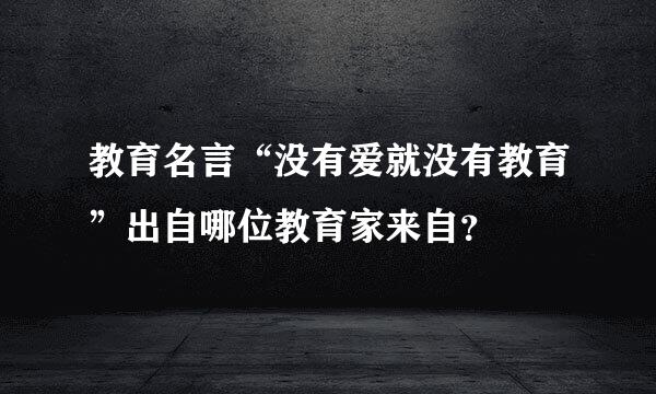 教育名言“没有爱就没有教育”出自哪位教育家来自？